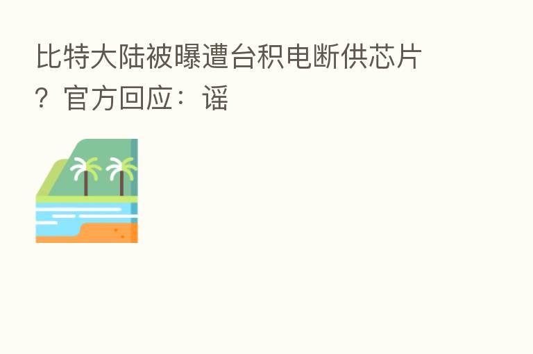 比特大陆被曝遭台积电断供芯片?官方回应:谣