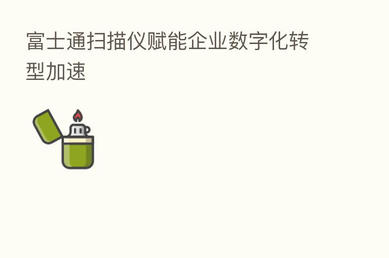 富士通扫描仪赋能企业数字化转型加速