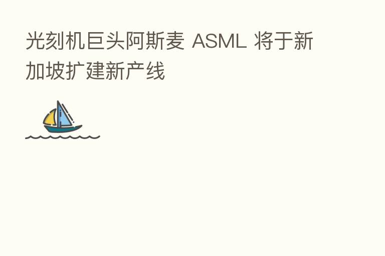 光刻机巨头阿斯麦 ASML 将于新加坡扩建新产线