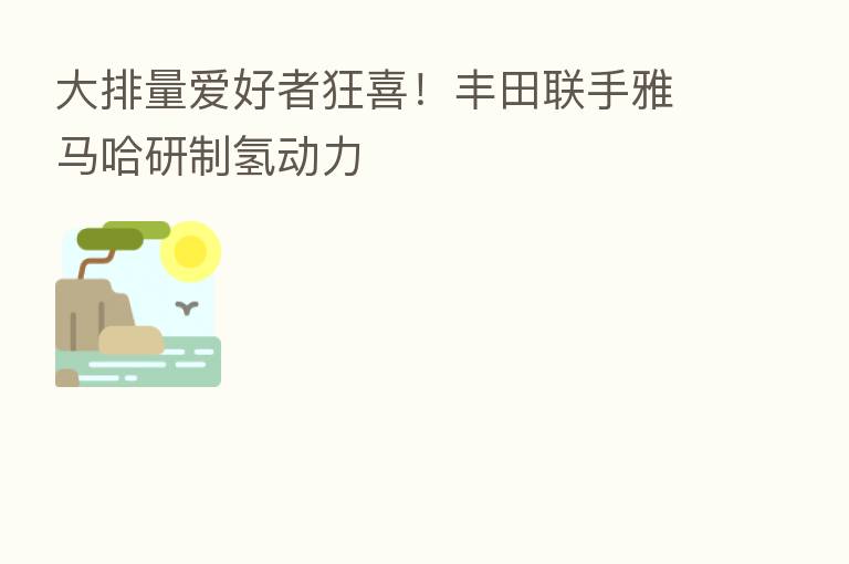 大排量爱好者狂喜!丰田联手雅马哈研制氢动力