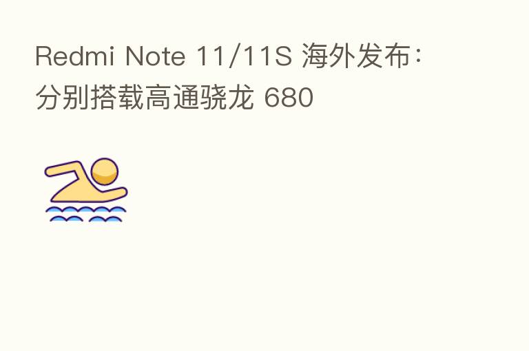 Redmi Note 11/11S 海外发布：分别搭载高通骁龙 680
