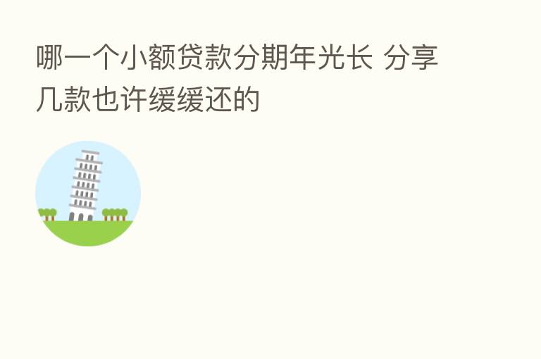 哪一个小额贷款分期年光长 几款也许缓缓还的