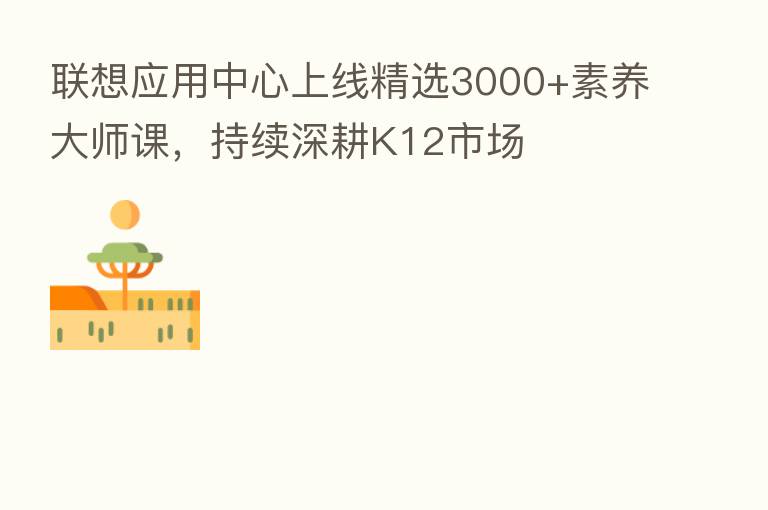 联想应用中心上线精选3000+素养大师课,持续深耕K12市场