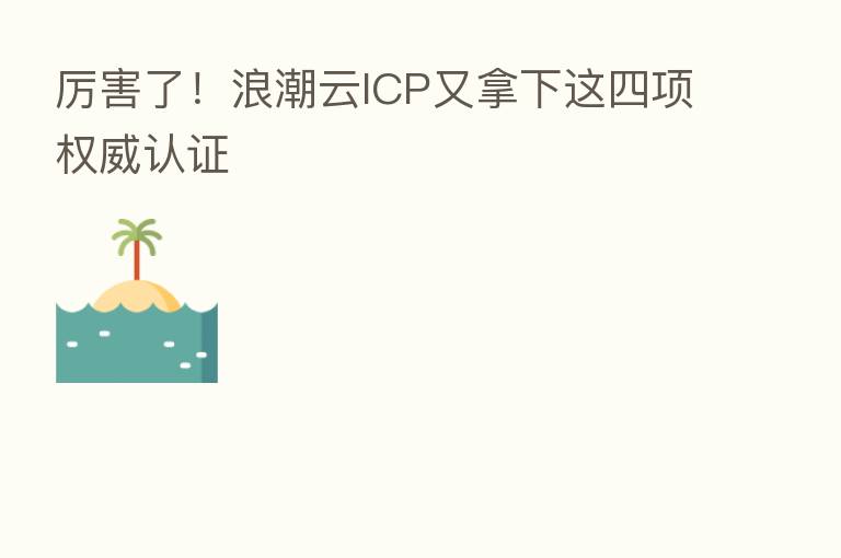 厉害了!浪潮云ICP又拿下这四项权威认证