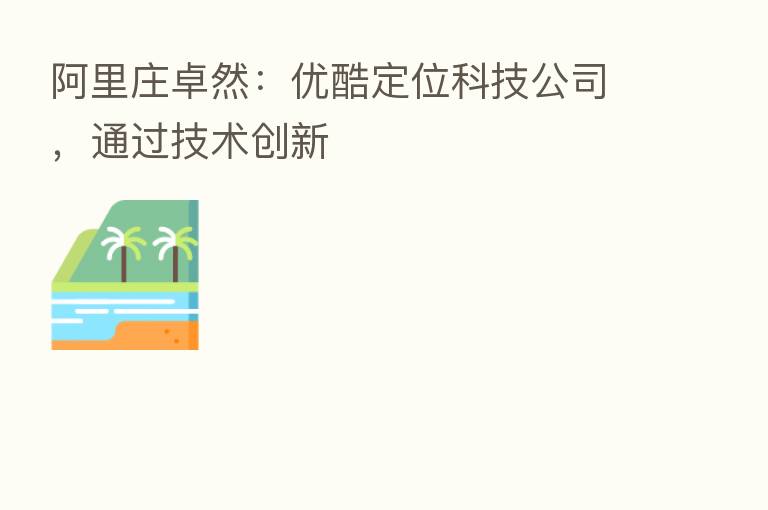 阿里庄卓然:优酷定位科技公司,通过技术创新