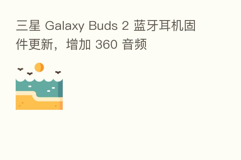 三星 Galaxy Buds 2 蓝牙耳机固件更新，增加 360 音频