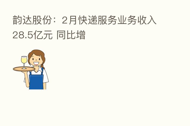 韵达股份:2月快递服务业务收入28.5亿元 同比增