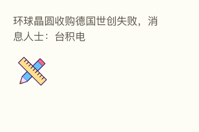 环球晶圆收购德国世创失败，消息人士：台积电