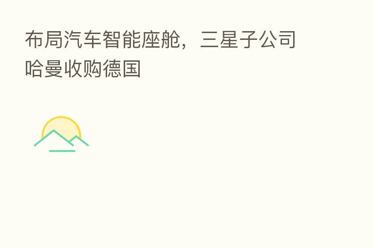 布局汽车智能座舱,三星子公司哈曼收购德国