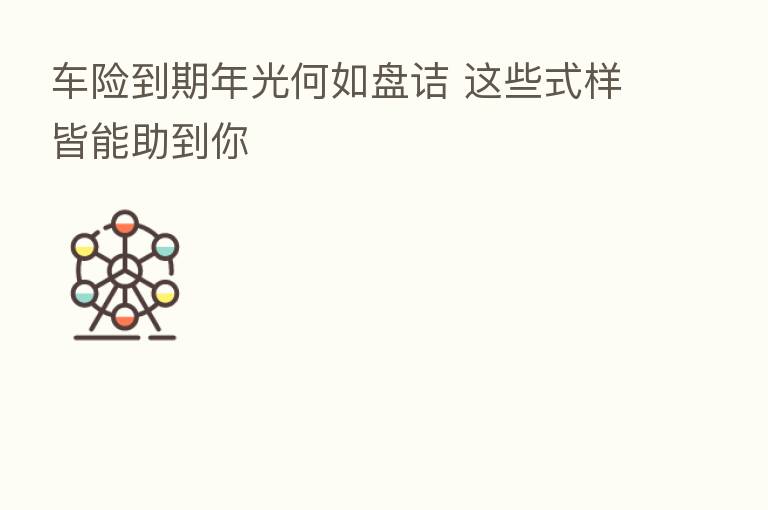 车险到期年光何如盘诘 这些式样皆能助到你
