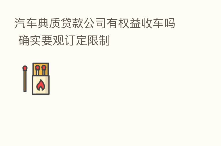 汽车典质贷款公司有权益收车吗 确实要观订定限制
