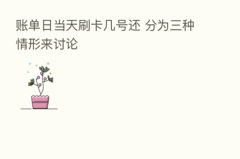 账单日当天刷卡几号还 分为三种情形来讨论