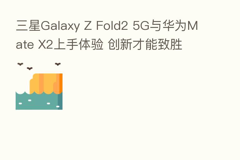 三星Galaxy Z Fold2 5G与华为Mate X2上手体验 创新才能致胜