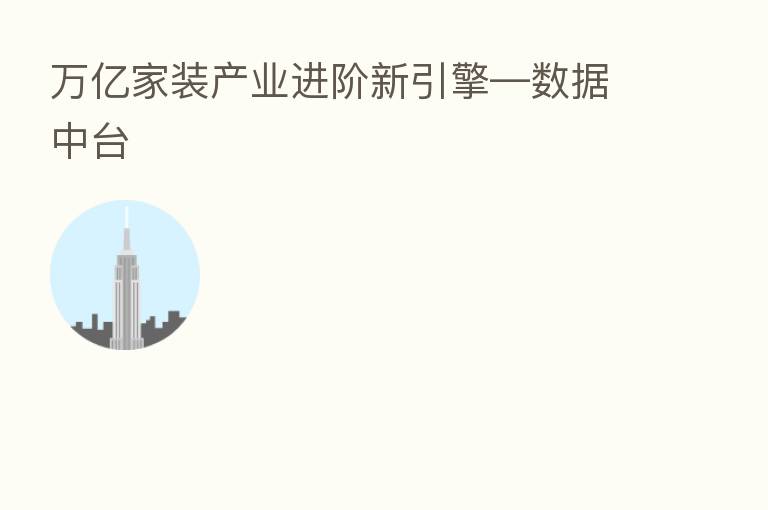 万亿家装产业进阶新引擎—数据中台
