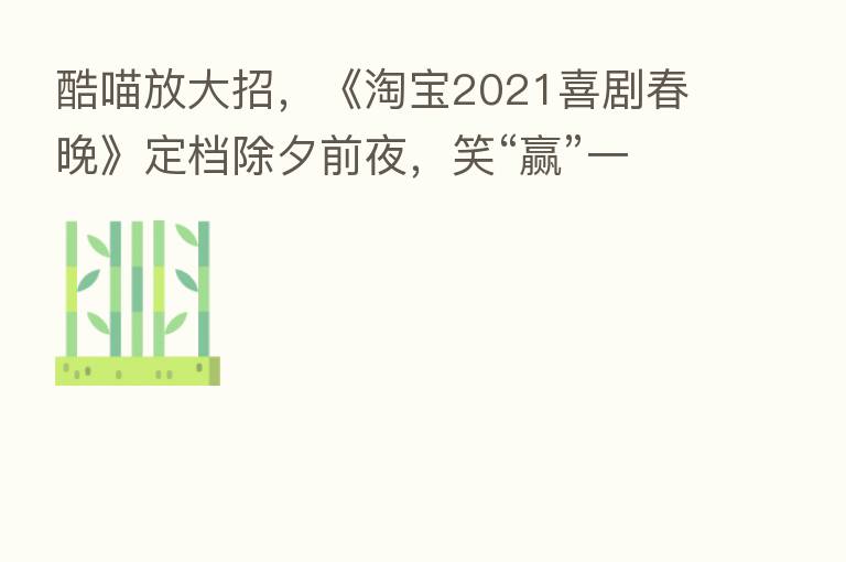 酷喵放大招,《淘宝2021喜剧春晚》定档除夕前夜,笑“赢”一整年