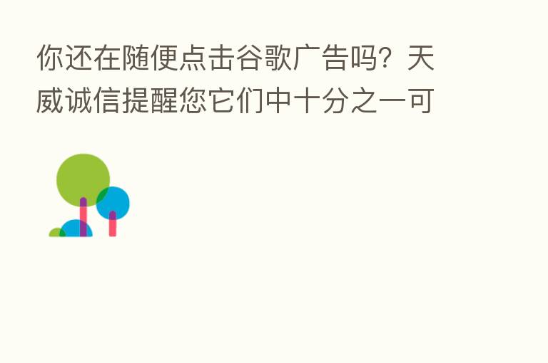 你还在随便点击谷歌广告吗?天威诚信提醒您它们中十分之一可能是钓鱼网站
