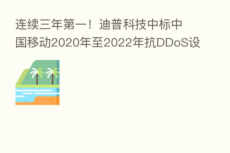 连续三年   一！迪普科技中标中国移动2020年至2022年抗DDoS设备集中采购
