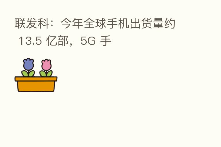 联发科:今年全球手机出货量约 13.5 亿部,5G 手