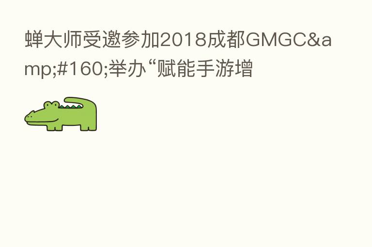 蝉大师受邀参加2018成都GMGC 举办“赋能手游增