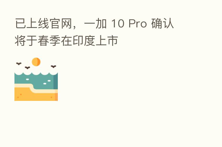 已上线官网,一加 10 Pro 确认将于春季在印度上市