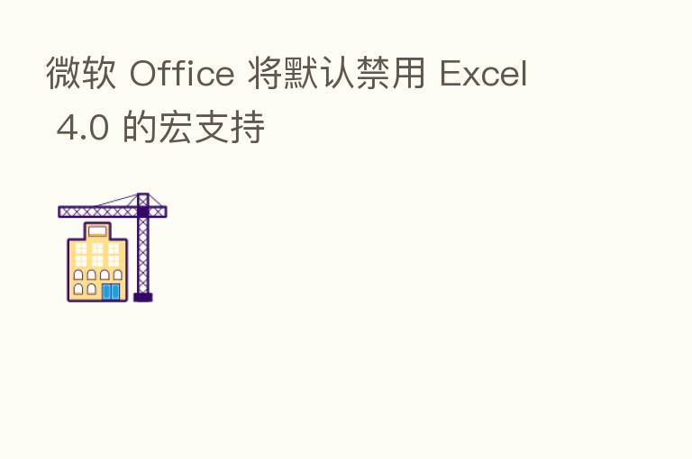 微软 Office 将默认禁用 Excel 4.0 的宏支持