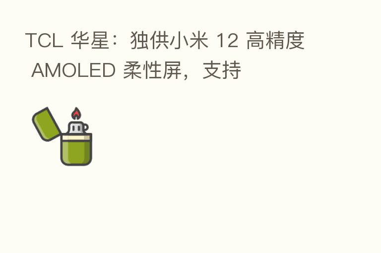 TCL 华星:独供小米 12 高精度 AMOLED 柔性屏,支持