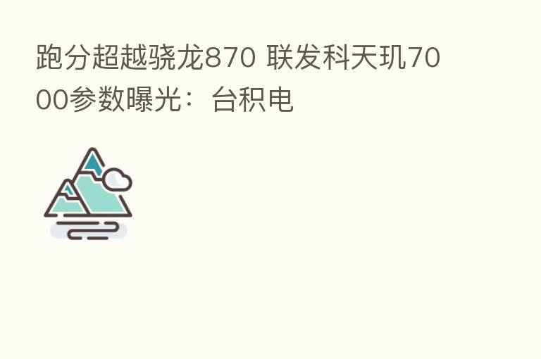 跑分超越骁龙870 联发科天玑7000参数曝光:台积电