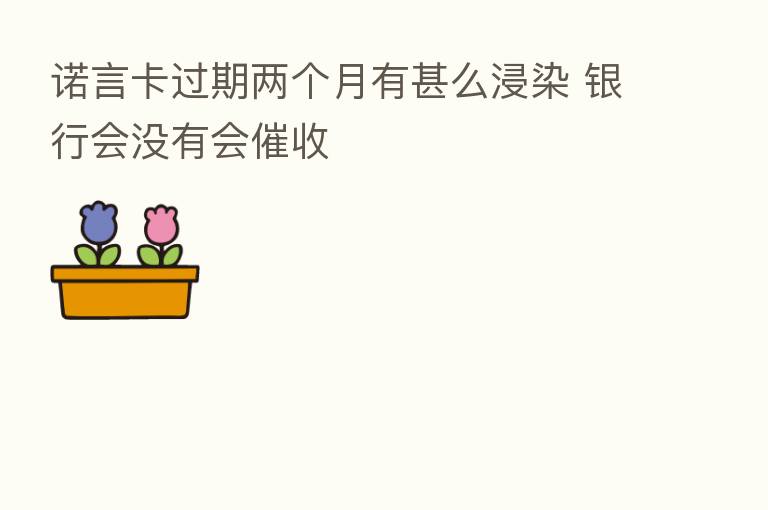 诺言卡过期两个月有甚么浸染 银行会没有会催收