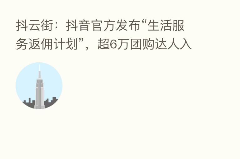 抖云街:抖音官方发布“生活服务返佣计划”,超6万团购达人入驻
