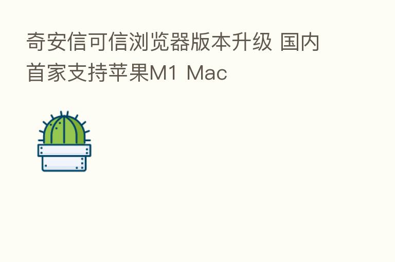 奇安信可信浏览器版本升级 国内首家支持苹果M1 Mac