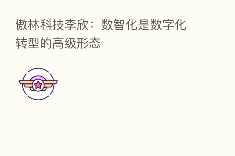 傲林科技李欣：数智化是数字化转型的高级形态