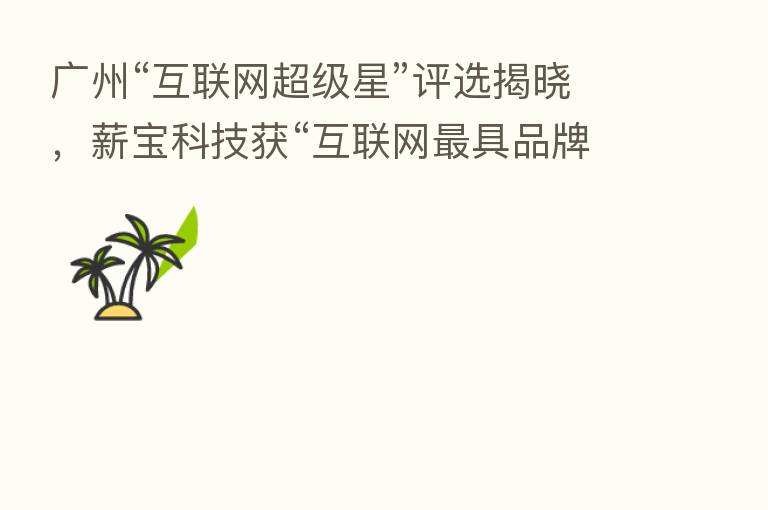 广州“互联网超级星”评选揭晓,薪宝科技获“互联网 具品牌价值企业奖”