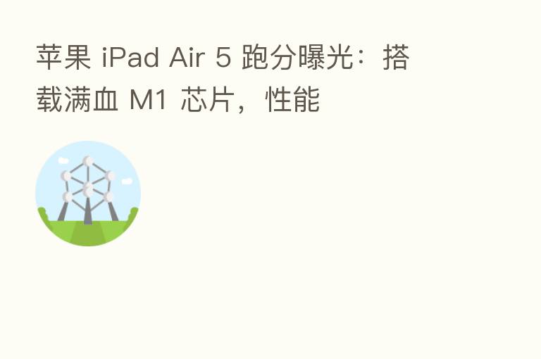 苹果 iPad Air 5 跑分曝光:搭载满血 M1 芯片,性能