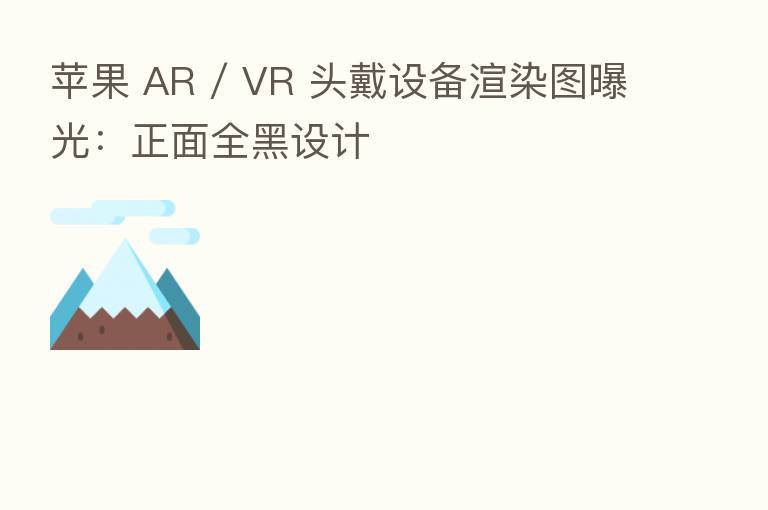 苹果 AR / VR 头戴设备渲染图曝光：正面全黑设计