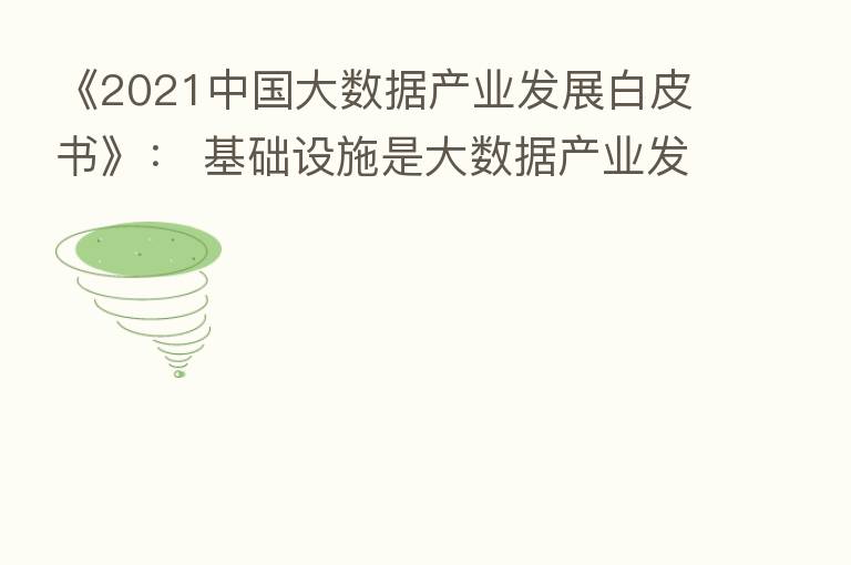《2021中国大数据产业发展白皮书》: 基础设施是大数据产业发展的基础