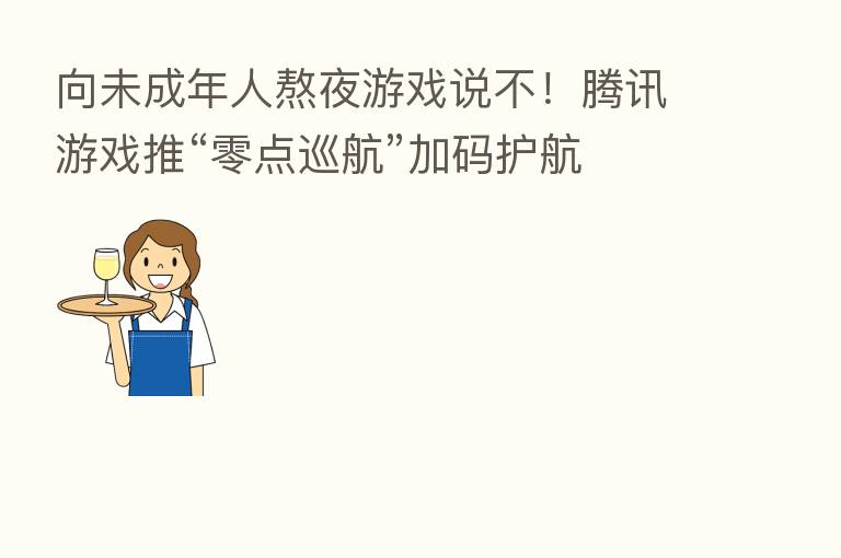 向未成年人熬夜游戏说不!腾讯游戏推“零点巡航”加码护航