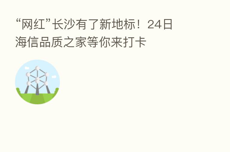 “网红”长沙有了新地标!24日海信品质之家等你来打卡