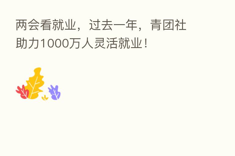 两会看就业,过去一年,青团社助力1000万人灵活就业!