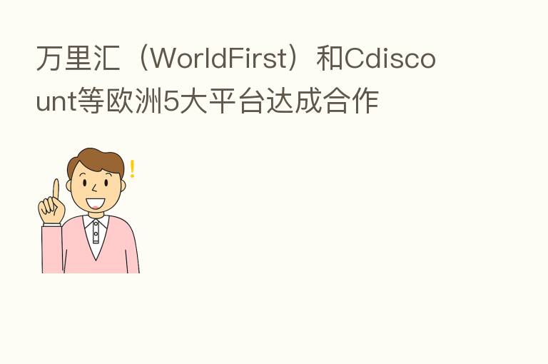 汇(WorldFirst)和Cdiscount等欧洲5大平台达成合作