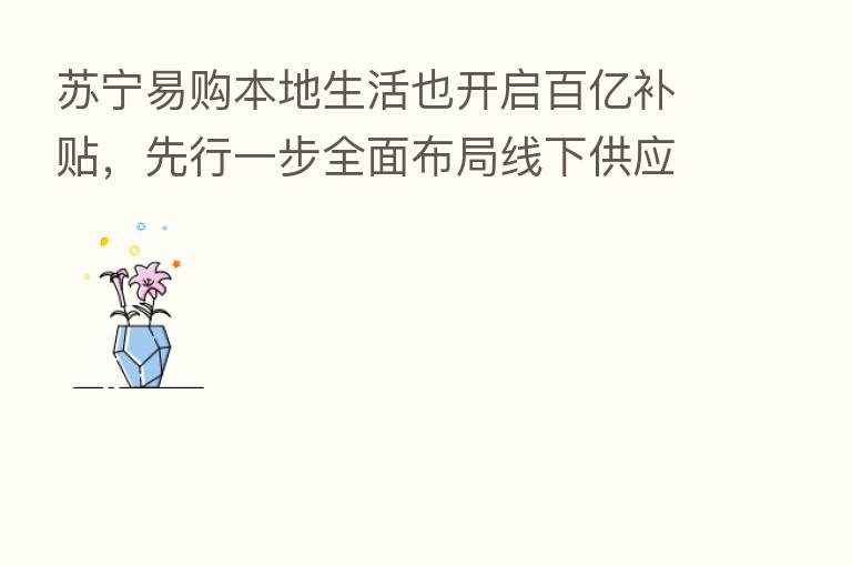 苏宁易购本地生活也开启百亿补贴，先行一步全面布局线下供应链