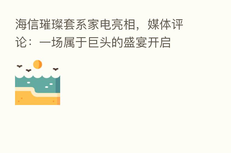 海信璀璨套系家电亮相，媒体评论：一场属于巨头的盛宴开启