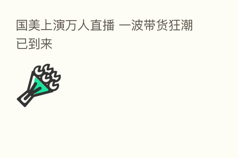 国美上演万人直播 一波带货狂潮已到来
