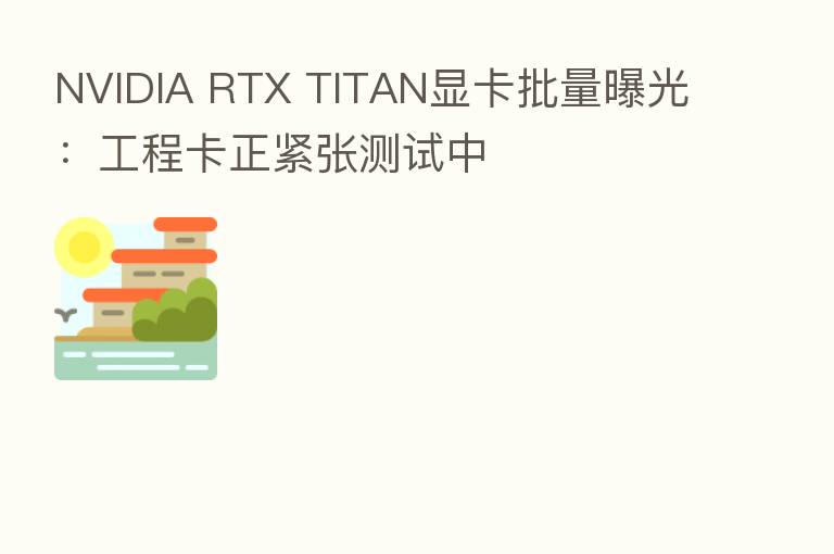 NVIDIA RTX TITAN显卡批量曝光：工程卡正紧张测试中
