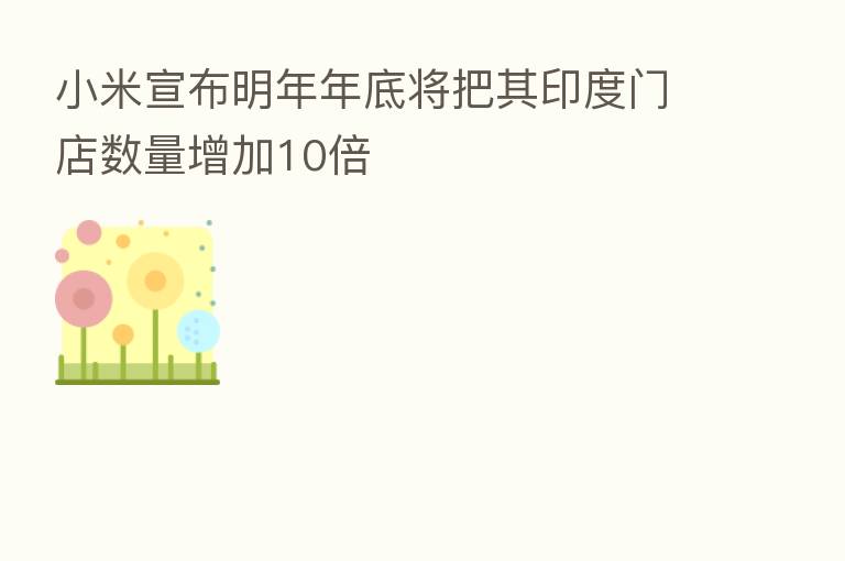 小米宣布明年年底将把其印度门店数量增加10倍