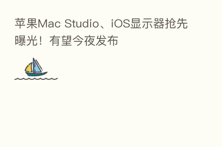 苹果Mac Studio、iOS显示器抢先曝光！有望今夜发布