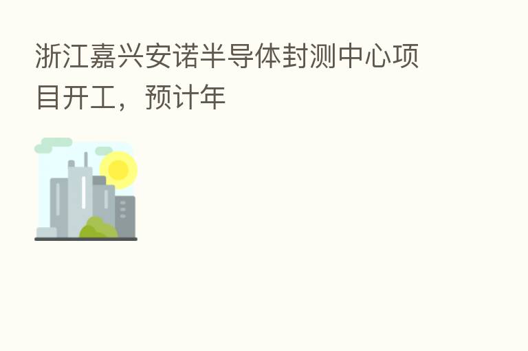 浙江嘉兴安诺半导体封测中心项目开工,预计年