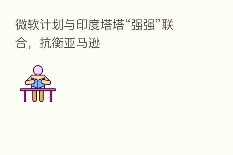 微软计划与印度塔塔“强强”联合,抗衡亚马逊