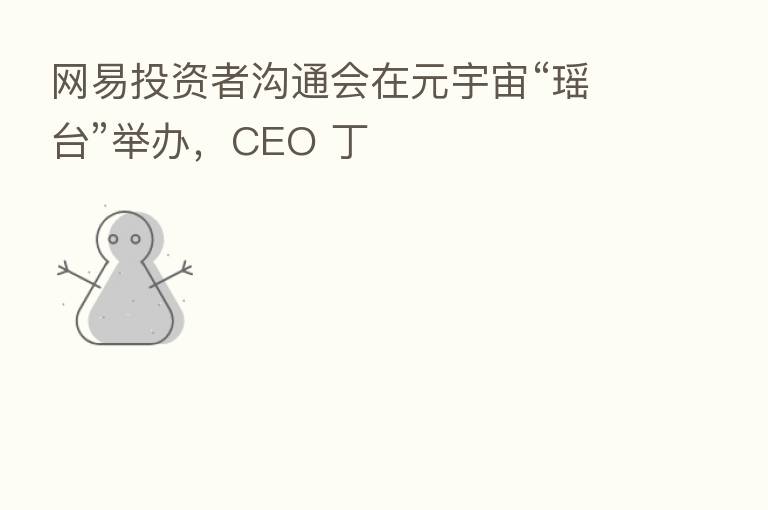 网易投资者沟通会在元宇宙“瑶台”举办,CEO 丁