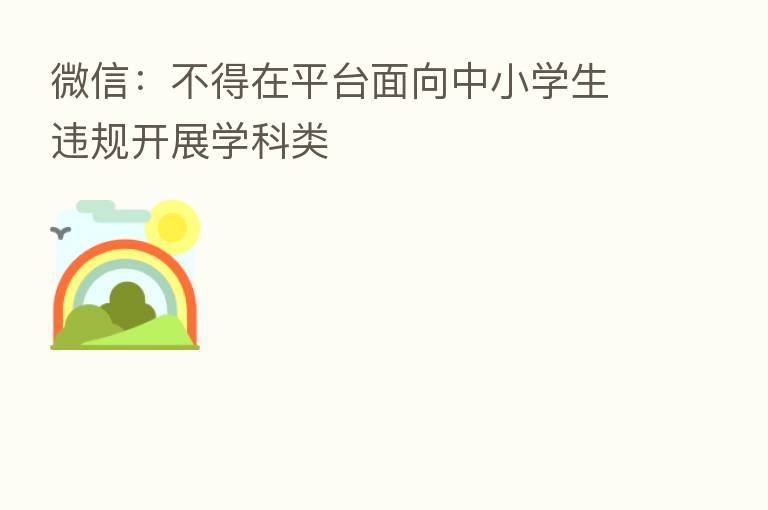 微信:不得在平台面向中小学生违规开展学科类