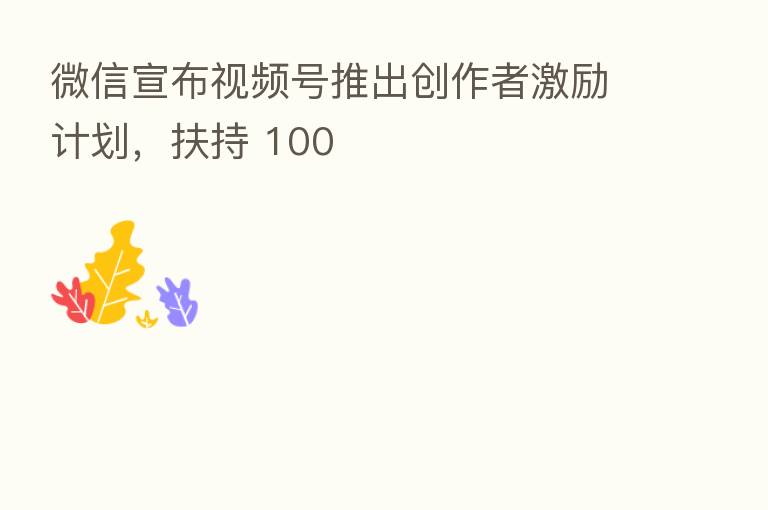 微信宣布视频号推出创作者激励计划,扶持 100